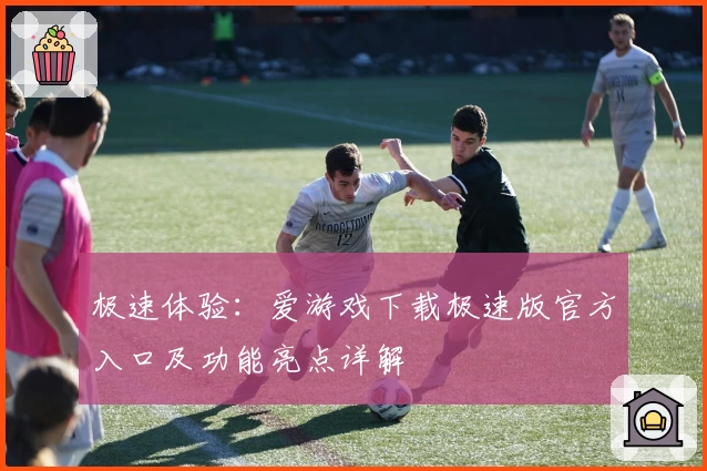 极速体验：爱游戏下载极速版官方入口及功能亮点详解