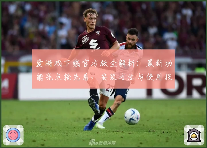 爱游戏下载官方版全解析：最新功能亮点抢先看，安装方法与使用技巧一站掌握