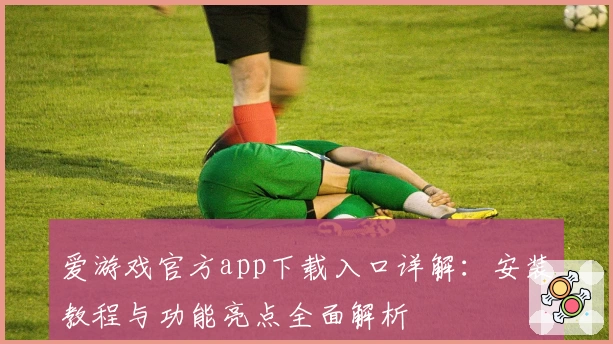 爱游戏官方app下载入口详解：安装教程与功能亮点全面解析