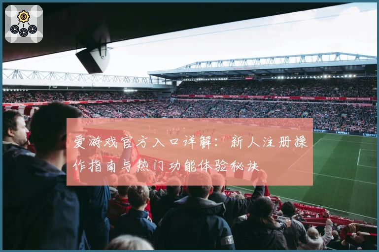 爱游戏官方入口详解：新人注册操作指南与热门功能体验秘诀