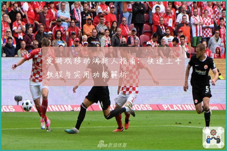 爱游戏移动端新人指南：快速上手教程与实用功能解析