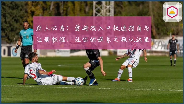 新人必看：爱游戏入口极速指南与注册教程，让你的娱乐之旅从这里开始