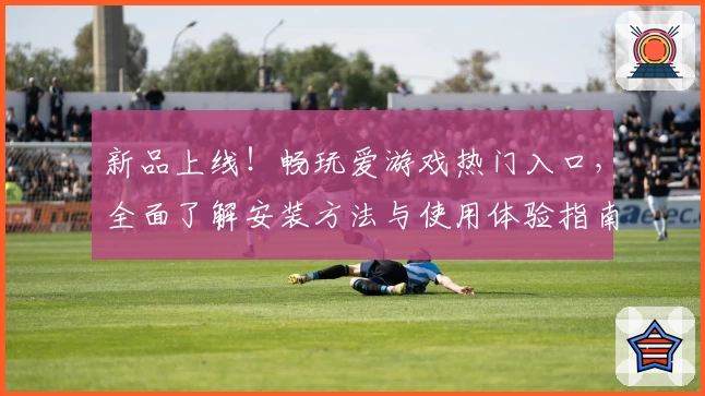 新品上线！畅玩爱游戏热门入口，全面了解安装方法与使用体验指南