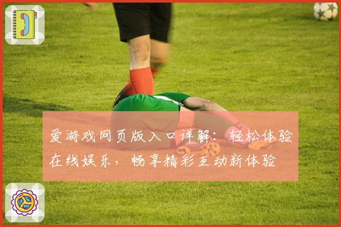 爱游戏网页版入口详解：轻松体验在线娱乐，畅享精彩互动新体验