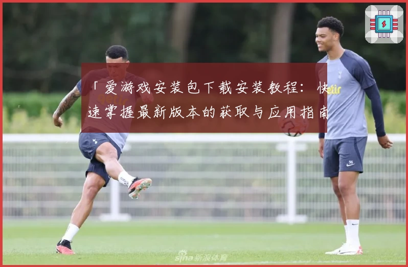 「爱游戏安装包下载安装教程：快速掌握最新版本的获取与应用指南」