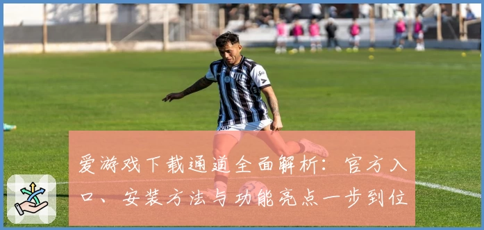 爱游戏下载通道全面解析：官方入口、安装方法与功能亮点一步到位
