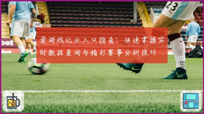 爱游戏比分入口指南：快速掌握实时数据查询与精彩赛事分析技巧