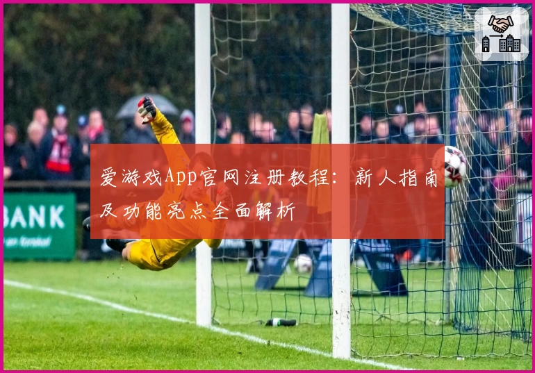 爱游戏App官网注册教程：新人指南及功能亮点全面解析