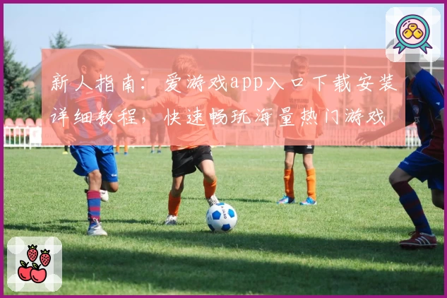 新人指南：爱游戏app入口下载安装详细教程，快速畅玩海量热门游戏