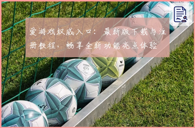 爱游戏权威入口：最新版下载与注册教程，畅享全新功能亮点体验