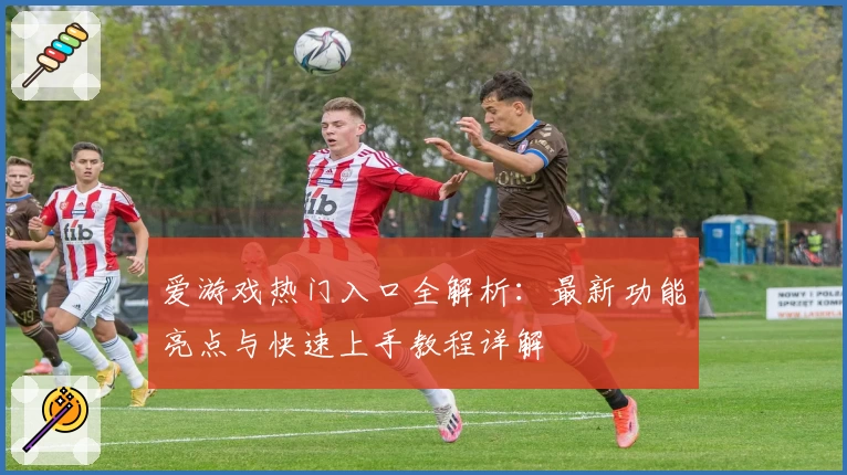 爱游戏热门入口全解析：最新功能亮点与快速上手教程详解