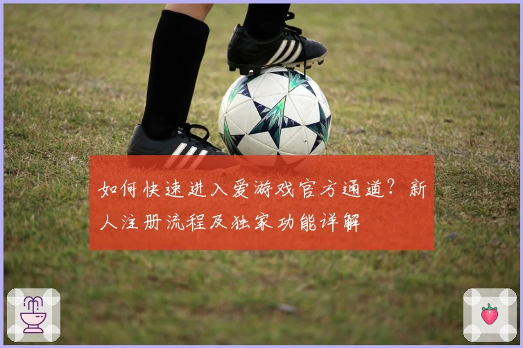 如何快速进入爱游戏官方通道？新人注册流程及独家功能详解