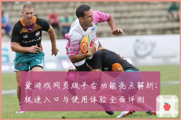 爱游戏网页版平台功能亮点解析：极速入口与使用体验全面评测