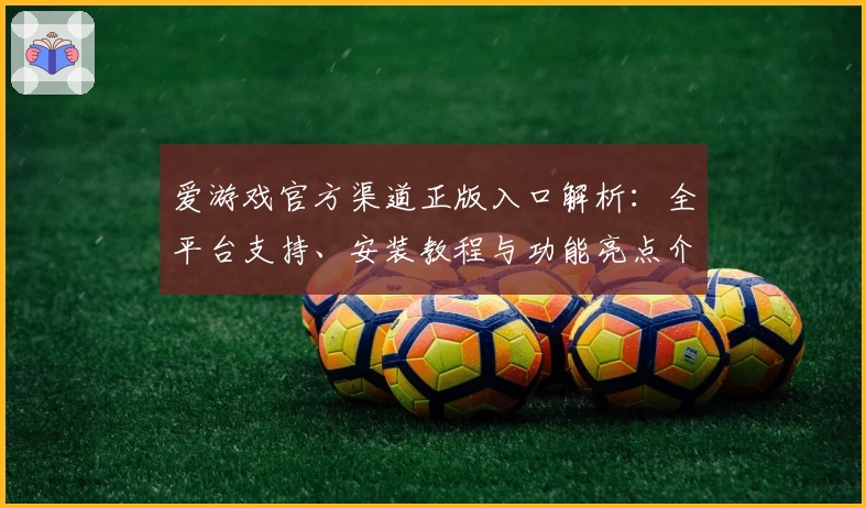 爱游戏官方渠道正版入口解析：全平台支持、安装教程与功能亮点介绍