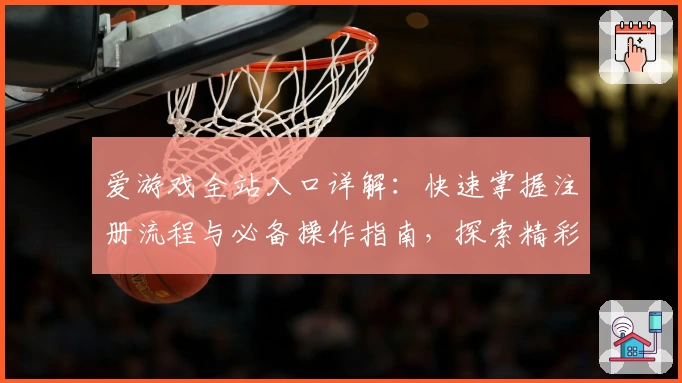 爱游戏全站入口详解：快速掌握注册流程与必备操作指南，探索精彩游戏世界