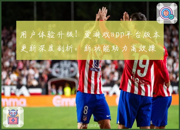 用户体验升级！爱游戏app平台版本更新深度剖析，新功能助力高效操作