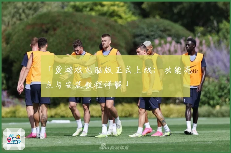 「爱游戏电脑版正式上线：功能亮点与安装教程详解」