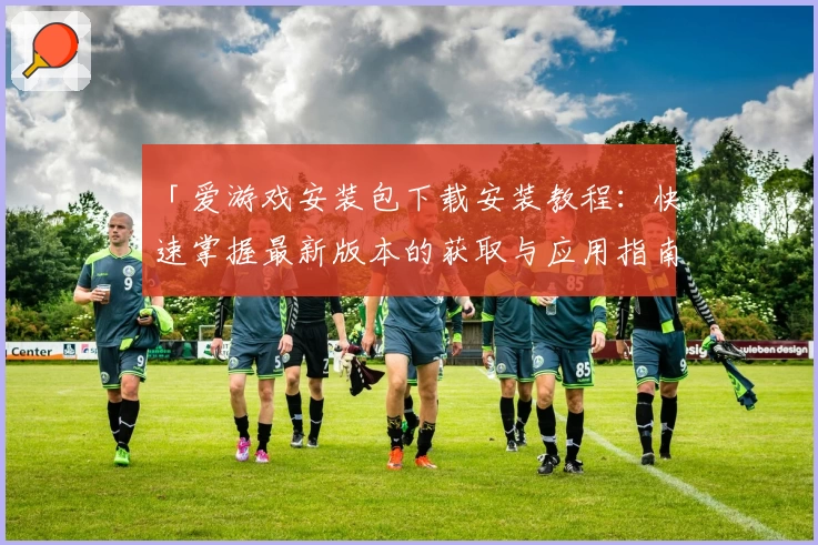 「爱游戏安装包下载安装教程：快速掌握最新版本的获取与应用指南」