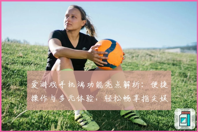 爱游戏手机端功能亮点解析：便捷操作与多元体验，轻松畅享指尖娱乐新模式