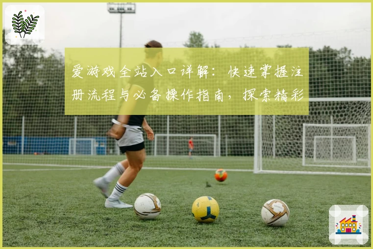 爱游戏全站入口详解：快速掌握注册流程与必备操作指南，探索精彩游戏世界