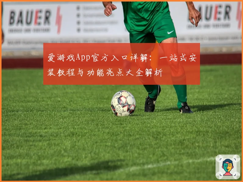 爱游戏App官方入口详解：一站式安装教程与功能亮点大全解析