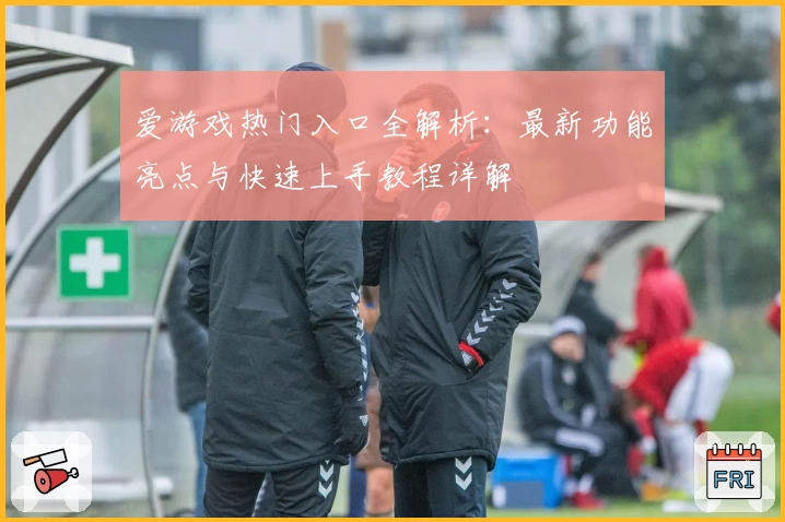 爱游戏热门入口全解析：最新功能亮点与快速上手教程详解