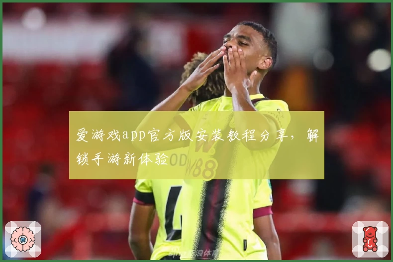 爱游戏app官方版安装教程分享，解锁手游新体验