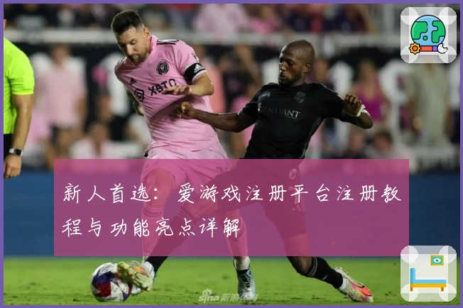 新人首选：爱游戏注册平台注册教程与功能亮点详解