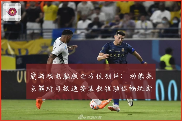 爱游戏电脑版全方位测评：功能亮点解析与极速安装教程助你畅玩新体验