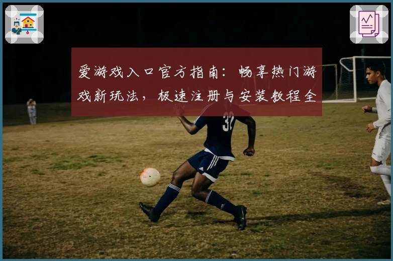 爱游戏入口官方指南：畅享热门游戏新玩法，极速注册与安装教程全解析