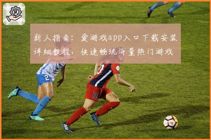 新人指南：爱游戏app入口下载安装详细教程，快速畅玩海量热门游戏