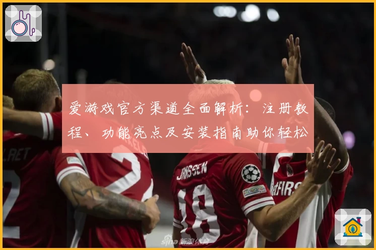 爱游戏官方渠道全面解析：注册教程、功能亮点及安装指南助你轻松上手