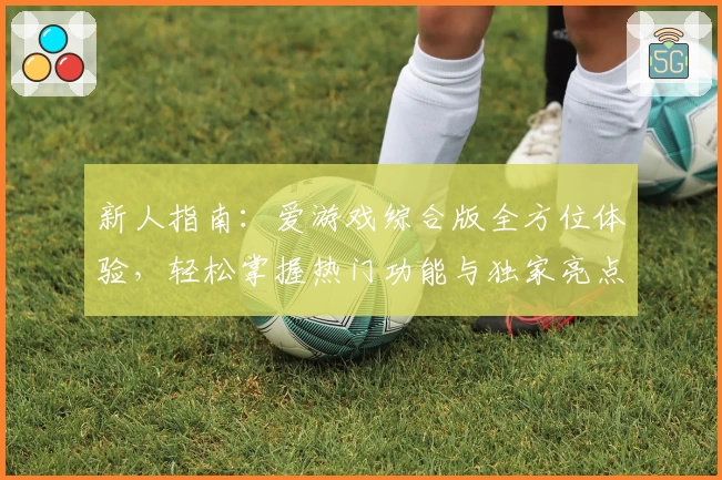 新人指南：爱游戏综合版全方位体验，轻松掌握热门功能与独家亮点