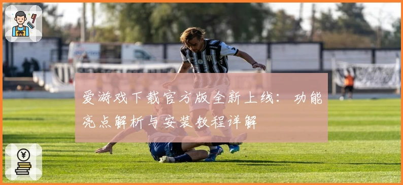 爱游戏下载官方版全新上线：功能亮点解析与安装教程详解