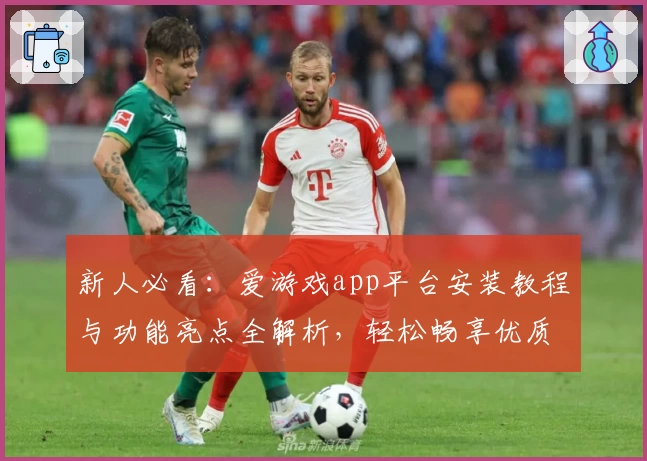 新人必看：爱游戏app平台安装教程与功能亮点全解析，轻松畅享优质娱乐体验