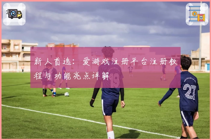 新人首选：爱游戏注册平台注册教程与功能亮点详解