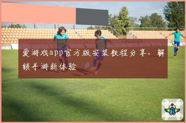 爱游戏app官方版安装教程分享，解锁手游新体验