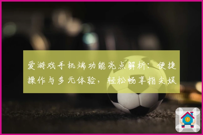 爱游戏手机端功能亮点解析：便捷操作与多元体验，轻松畅享指尖娱乐新模式