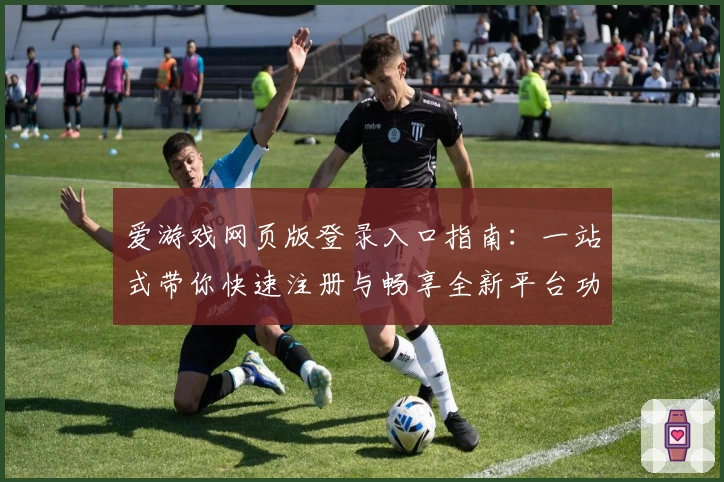 爱游戏网页版登录入口指南：一站式带你快速注册与畅享全新平台功能