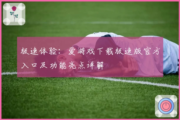 极速体验：爱游戏下载极速版官方入口及功能亮点详解