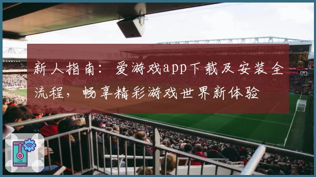 新人指南：爱游戏app下载及安装全流程，畅享精彩游戏世界新体验