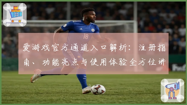 爱游戏官方通道入口解析：注册指南、功能亮点与使用体验全方位讲解