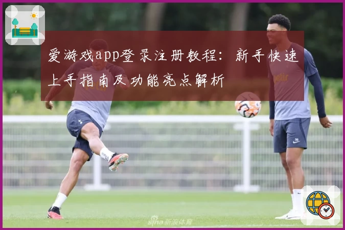 爱游戏app登录注册教程：新手快速上手指南及功能亮点解析