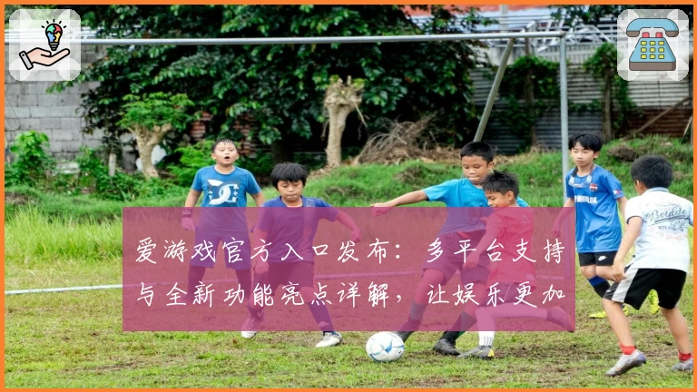 爱游戏官方入口发布：多平台支持与全新功能亮点详解，让娱乐更加便捷