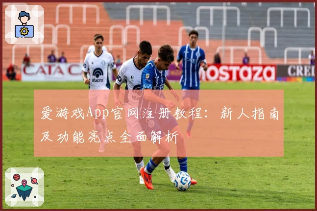 爱游戏App官网注册教程：新人指南及功能亮点全面解析
