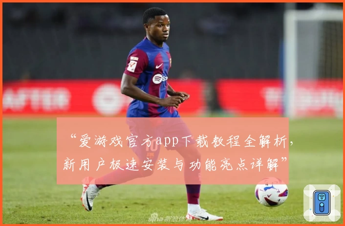 “爱游戏官方app下载教程全解析，新用户极速安装与功能亮点详解”