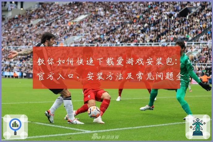 教你如何快速下载爱游戏安装包：官方入口、安装方法及常见问题全解析